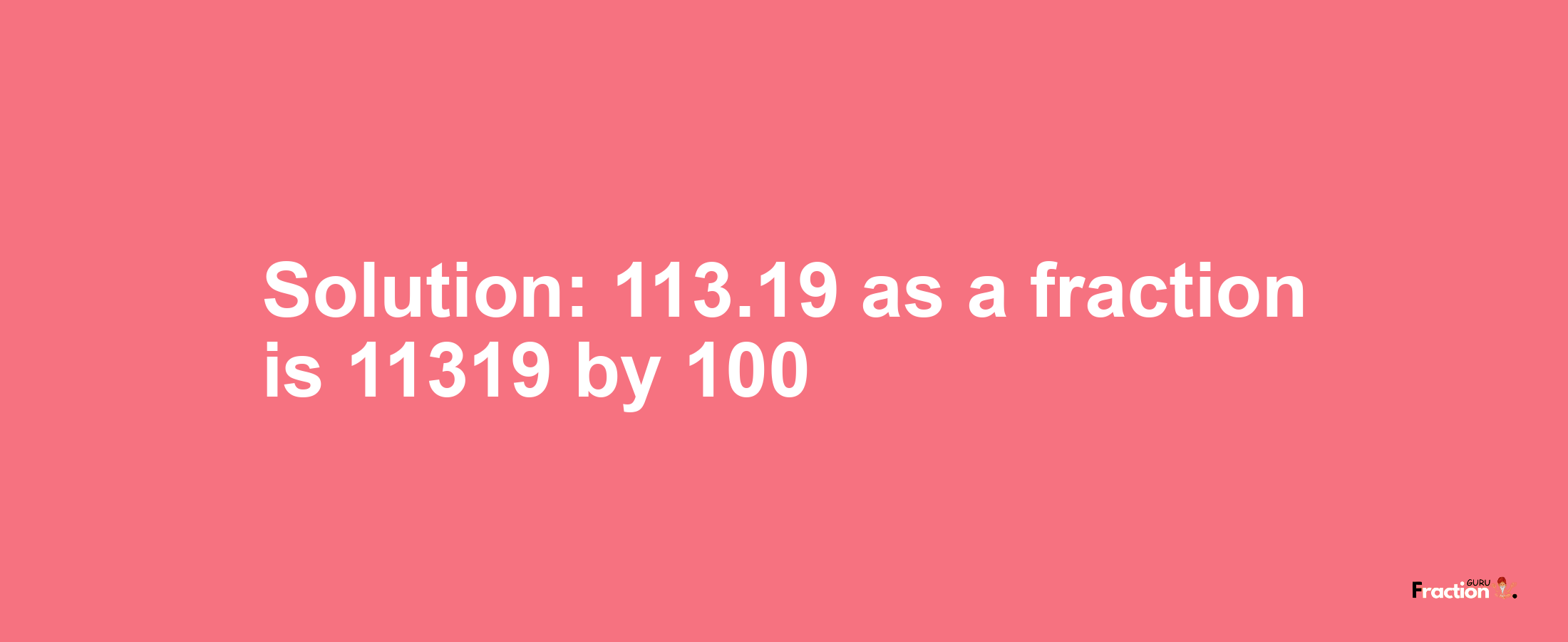 Solution:113.19 as a fraction is 11319/100